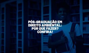 Pós-Graduação em Direito Ambiental: por que fazer? Confira!
