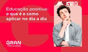 Educação positiva: o que é e como aplicar no dia a dia