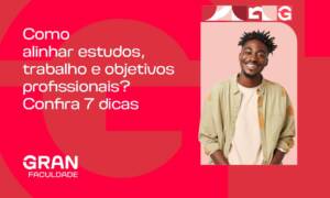Como alinhar estudos, trabalho e objetivos profissionais? Confira 7 dicas