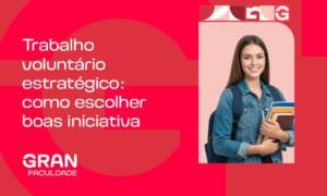 Trabalho voluntário estratégico: como escolher iniciativas alinhadas à sua graduação